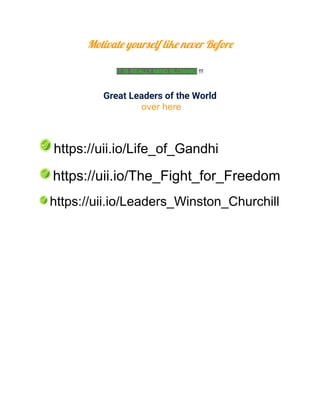 Motivate yourself like never Before
IT IS REALLY MIND BLOWING !!!
Great Leaders of the World
over here
https://uii.io/Life_of_Gandhi
https://uii.io/The_Fight_for_Freedom
https://uii.io/Leaders_Winston_Churchill
 