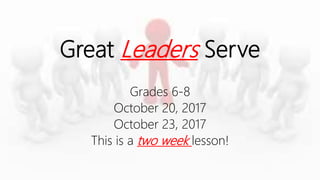 Great Leaders Serve
Grades 6-8
October 20, 2017
October 23, 2017
This is a two week lesson!
 