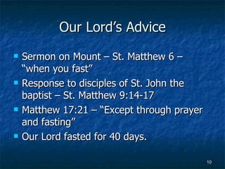 Our Lord’s Advice Sermon on Mount – St. Matthew 6 – “when you fast” Response to disciples of St. John the baptist – St. Matthew 9:14-17 Matthew 17:21 – “Except through prayer and fasting” Our Lord fasted for 40 days. 