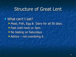 Structure of Great Lent What can’t I eat? Meat, Fish, Egg &  Dairy for all 50 days.  Fast until noon or 3pm. No fasting on Saturdays Advice – not overdoing it. 