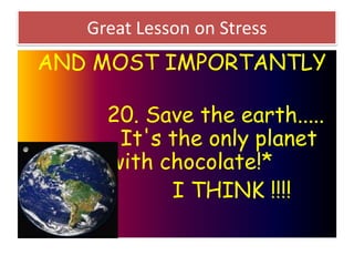 Great Lesson on Stress

AND MOST IMPORTANTLY
20. Save the earth.....
It's the only planet
with chocolate!*
I THINK !!!!

 