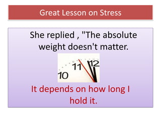 Great Lesson on Stress

She replied , "The absolute
weight doesn't matter.

It depends on how long I
hold it.

 