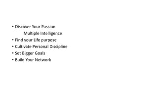 • Discover Your Passion
Multiple Intelligence
• Find your Life purpose
• Cultivate Personal Discipline
• Set Bigger Goals
• Build Your Network
 