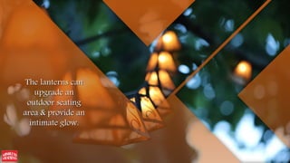 The lanterns can
upgrade an
outdoor seating
area & provide an
intimate glow.
 
