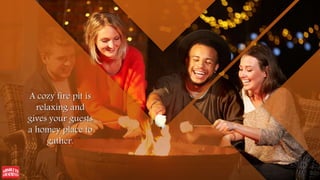 A cozy fire pit is
relaxing and
gives your guests
a homey place to
gather.
 