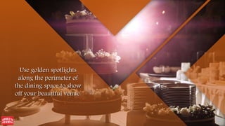 Use golden spotlights
along the perimeter of
the dining space to show
off your beautiful venue.
 