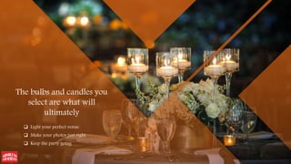 The bulbs and candles you
select are what will
ultimately
 Light your perfect venue
 Make your photos just right
 Keep the party going
 