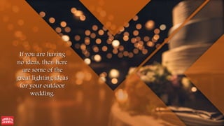 If you are having
no ideas, then here
are some of the
great lighting ideas
for your outdoor
wedding.
 