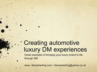 Creating automotive
luxury DM experiences
Great examples of bringing your luxury brand to life
through DM
www. dianasherling.com / dianasherling@yahoo.co.uk
 