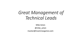 Great Management of
Technical Leads
Mike Acton
@mike_acton
macton@insomniacgames.com
 