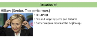 Situation #6
Hillary (Senior. Top performer.)
• BEHAVIOR
• Fire and forget systems and features
• Gathers requirements at ...