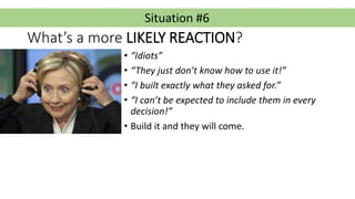 Situation #6
What’s a more LIKELY REACTION?
• “Idiots”
• “They just don’t know how to use it!”
• “I built exactly what the...