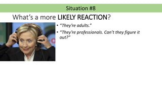 Situation #8
What’s a more LIKELY REACTION?
• “They’re adults.”
• “They’re professionals. Can’t they figure it
out?”
 