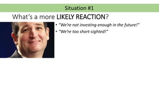 Situation #1
What’s a more LIKELY REACTION?
• “We’re not investing enough in the future!”
• “We’re too short-sighted!”
 