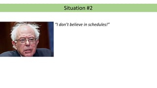 Situation #2
“I don’t believe in schedules!”
 