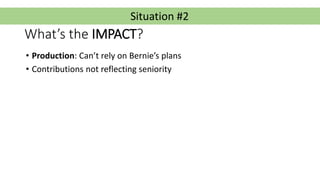 Situation #2
What’s the IMPACT?
• Production: Can’t rely on Bernie’s plans
• Contributions not reflecting seniority
 