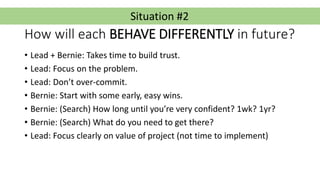 Situation #2
How will each BEHAVE DIFFERENTLY in future?
• Lead + Bernie: Takes time to build trust.
• Lead: Focus on the ...