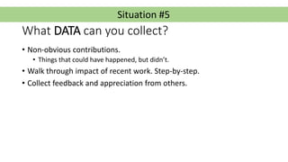 Situation #5
What DATA can you collect?
• Non-obvious contributions.
• Things that could have happened, but didn’t.
• Walk...