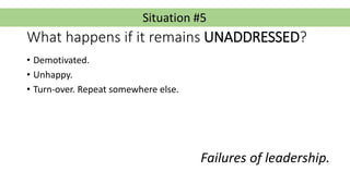 Situation #5
What happens if it remains UNADDRESSED?
• Demotivated.
• Unhappy.
• Turn-over. Repeat somewhere else.
Failure...