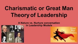 Charismatic or Great Man
Theoryof Leadership
A Nature vs. Nurture conversation
in Leadership Models
 