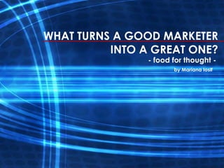 WHAT TURNS A GOOD MARKETER
          INTO A GREAT ONE?
                - food for thought -
                       by Mariana Iosif
 