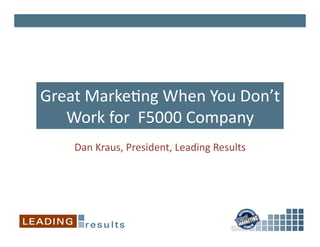 Great Marke)ng When You Don’t 
   Work for  F5000 Company 
    Dan Kraus, President, Leading Results 
 