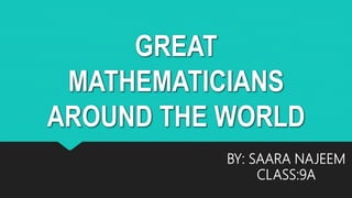 GREAT
MATHEMATICIANS
AROUND THE WORLD
BY: SAARA NAJEEM
CLASS:9A
 