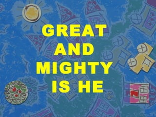 GREAT 
AND 
MIGHTY 
IS HE 
 