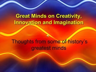 Great Minds on Creativity,
 Innovation and Imagination


Thoughts from some of history’s
       greatest minds
 