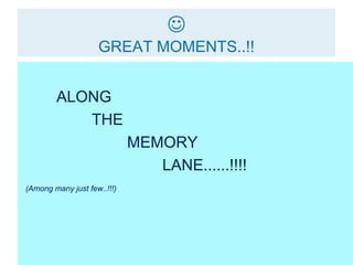 
                    GREAT MOMENTS..!!


        ALONG
           THE
                             MEMORY
                                LANE......!!!!
(Among many just few..!!!)
 