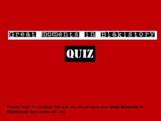 quiz
Please Note: To complete this quiz you should have your Great Moments in
Blakhistory fact sheets with you
 