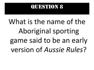 Question 8
What is the name of the
Aboriginal sporting
game said to be an early
version of Aussie Rules?
 