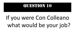 Question 10
If you were Con Colleano
what would be your job?
 