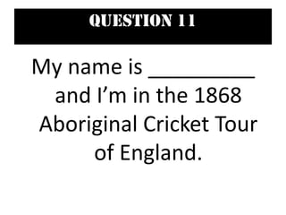 Question 11
My name is _________
and I’m in the 1868
Aboriginal Cricket Tour
of England.
 