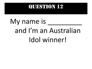 Question 12
My name is _________
and I’m an Australian
Idol winner!
 