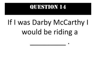 Question 14
If I was Darby McCarthy I
would be riding a
_________ .
 
