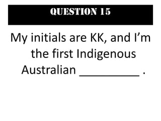 Question 15
My initials are KK, and I’m
the first Indigenous
Australian _________ .
 