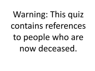 Warning: This quiz
contains references
to people who are
now deceased.
 