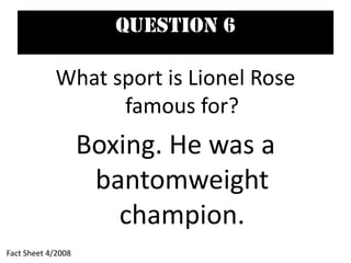 Question 6
What sport is Lionel Rose
famous for?
Boxing. He was a
bantomweight
champion.
Fact Sheet 4/2008
 