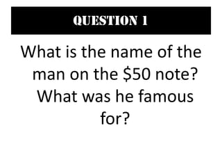 Question 1
What is the name of the
man on the $50 note?
What was he famous
for?
 