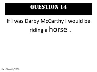 Question 14
If I was Darby McCarthy I would be
riding a horse .
Fact Sheet 9/2009
 