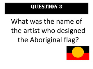 Question 3
What was the name of
the artist who designed
the Aboriginal flag?
 