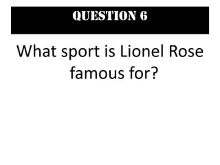 Question 6
What sport is Lionel Rose
famous for?
 
