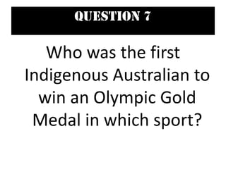 Question 7
Who was the first
Indigenous Australian to
win an Olympic Gold
Medal in which sport?
 