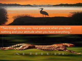 "Two things define you.Your patience when you have
nothing and your attitude when you have everything."
 