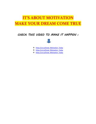 IT’S ABOUT MOTIVATION
MAKE YOUR DREAM COME TRUE
CHECK THIS VIDEO TO MAKE IT HAPPEN :
 https://uii.io/Great_Motivation_Today
 https://uii.io/Great_Motivation_Today
 https://uii.io/Great_Motivation_Today
 