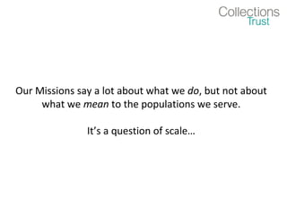Our Missions say a lot about what we do, but not about
     what we mean to the populations we serve.

               It’s a question of scale…
 
