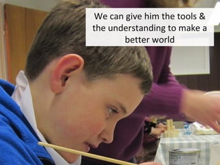 We can give him the tools &
the understanding to make a
       better world
 