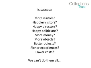 Is success:

    More visitors?
  Happier visitors?
  Happy directors?
  Happy politicians?
    More money?
    More objects?
   Better objects?
 Richer experiences?
    Lower costs?

We can’t do them all….
 