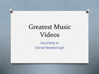 Greatest Music 
Videos 
According to 
Daniel Newborough 
 